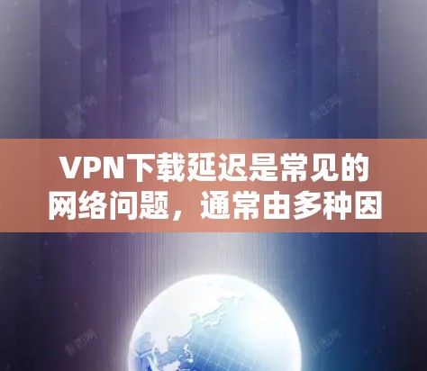 VPN下载延迟是常见的网络问题，通常由多种因素引起。以下是一些可能的原因和解决方案