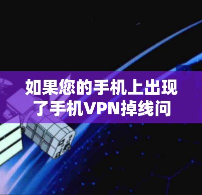 如果您的手机上出现了手机VPN掉线问题,您可以按照以下步骤进行排查和处理 如果您的手机上出现了手机VPN掉线问题,您可以按照以下步骤进行排查和处理