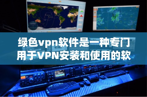 绿色vpn软件是一种专门用于VPN安装和使用的软件，帮助用户高效、安全地访问外部网络。以下是关于绿色vpn软件的详细总结