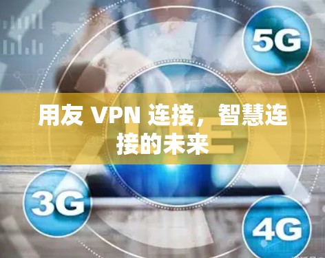 用友 VPN 连接,智慧连接的未来 用友 VPN 连接,智慧连接的未来