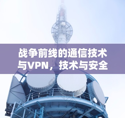 战争前线的通信技术与VPN,技术与安全的双重挑战 战争前线的通信技术与VPN,技术与安全的双重挑战