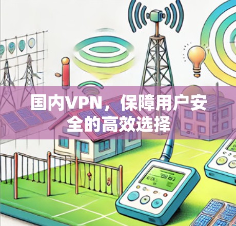 国内VPN,保障用户安全的高效选择 国内VPN,保障用户安全的高效选择