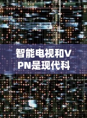 智能电视和VPN是现代科技中的两个重要部分,它们结合使用可以为用户带来更便捷的娱乐体验。以下是关于智能电视VPN的具体信息 智能电视和VPN是现代科技中的两个重要部分,它们结合使用可以为用户带来更便捷的娱乐体验。以下是关于智能电视VPN的具体信息