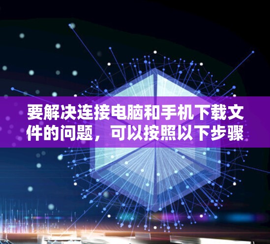 要解决连接电脑和手机下载文件的问题，可以按照以下步骤操作