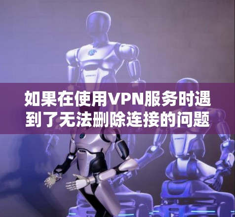 如果在使用VPN服务时遇到了无法删除连接的问题,建议按照以下步骤进行调整 如果在使用VPN服务时遇到了无法删除连接的问题,建议按照以下步骤进行调整
