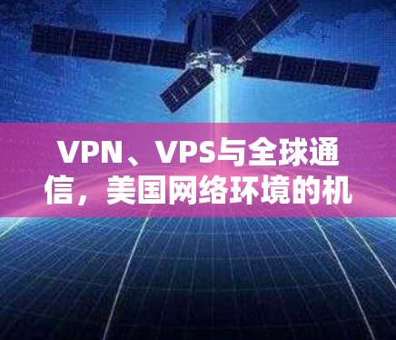 VPN、VPS与全球通信,美国网络环境的机遇与挑战 VPN、VPS与全球通信,美国网络环境的机遇与挑战