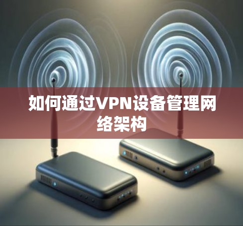 如何通过VPN设备管理网络架构 如何通过VPN设备管理网络架构