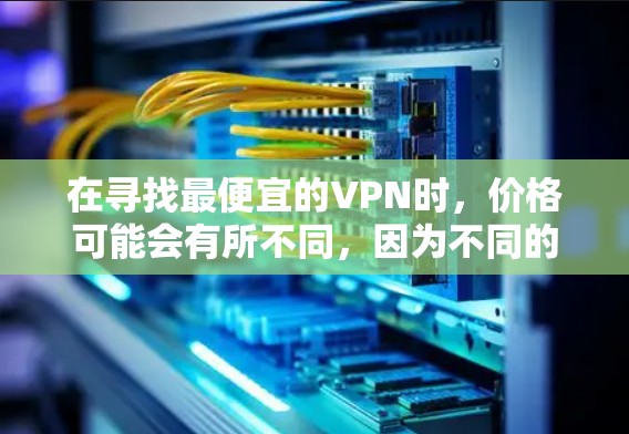 在寻找最便宜的VPN时,价格可能会有所不同,因为不同的VPN服务在定价上会有差异。以下是几种常见的VPN价格范围,供参考 在寻找最便宜的VPN时,价格可能会有所不同,因为不同的VPN服务在定价上会有差异。以下是几种常见的VPN价格范围,供参考