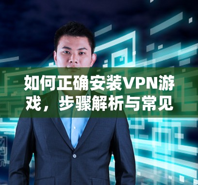 如何正确安装VPN游戏,步骤解析与常见问题解答 如何正确安装VPN游戏,步骤解析与常见问题解答