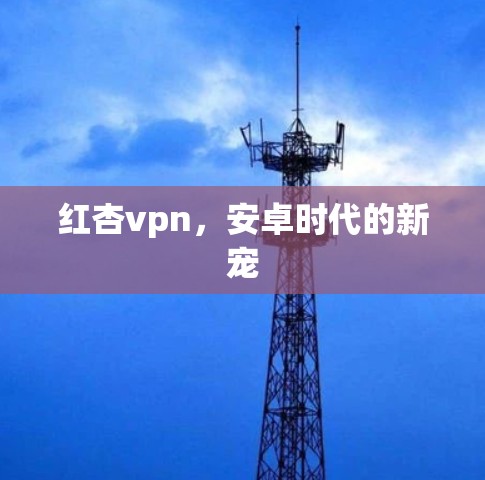 红杏vpn,安卓时代的新宠 红杏vpn,安卓时代的新宠