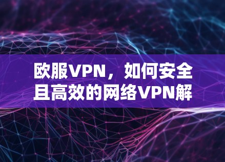 欧服VPN，如何安全且高效的网络VPN解决方案