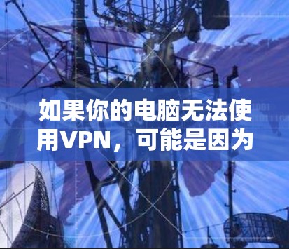 如果你的电脑无法使用VPN,可能是因为以下原因 如果你的电脑无法使用VPN,可能是因为以下原因