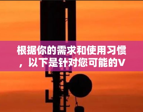 根据你的需求和使用习惯,以下是针对您可能的VPN选择的综合分析和推荐 根据你的需求和使用习惯,以下是针对您可能的VPN选择的综合分析和推荐