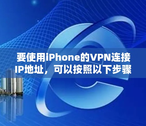 要使用iPhone的VPN连接IP地址,可以按照以下步骤进行 要使用iPhone的VPN连接IP地址,可以按照以下步骤进行