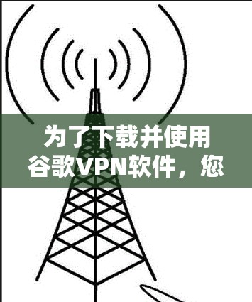 为了下载并使用谷歌VPN软件,您可以按照以下步骤操作 为了下载并使用谷歌VPN软件,您可以按照以下步骤操作