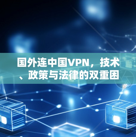 国外连中国VPN,技术、政策与法律的双重困境 国外连中国VPN,技术、政策与法律的双重困境