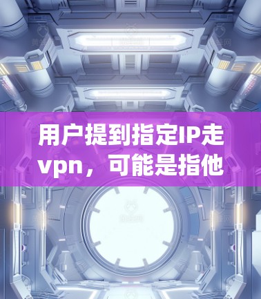 用户提到指定IP走vpn,可能是指他希望访问某个特定的IP地址,但不想被直接攻击或恶意软件攻击。以下是您可能需要的步骤和信息,帮助您更好地保护自己的网络和数据 用户提到指定IP走vpn,可能是指他希望访问某个特定的IP地址,但不想被直接攻击或恶意软件攻击。以下是您可能需要的步骤和信息,帮助您更好地保护自己的网络和数据