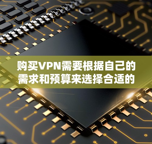 购买VPN需要根据自己的需求和预算来选择合适的渠道和服务。以下是几种常见的购买VPN的渠道和方式