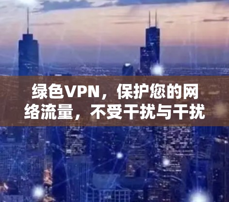 绿色VPN，保护您的网络流量，不受干扰与干扰！
