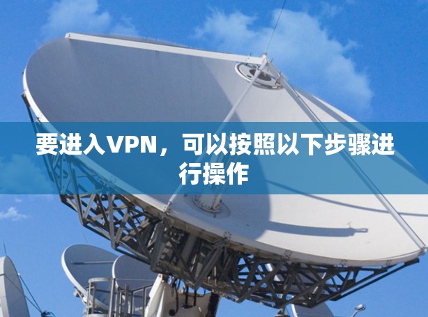 要进入VPN,可以按照以下步骤进行操作 要进入VPN,可以按照以下步骤进行操作