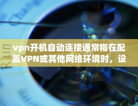 vpn开机自动连接通常指在配置VPN或其他网络环境时,设备会在启动时自动连接到目标服务器。以下是具体步骤 vpn开机自动连接通常指在配置VPN或其他网络环境时,设备会在启动时自动连接到目标服务器。以下是具体步骤