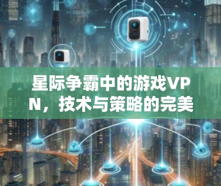 星际争霸中的游戏VPN,技术与策略的完美融合 星际争霸中的游戏VPN,技术与策略的完美融合