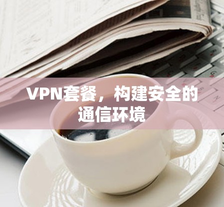 VPN套餐,构建安全的通信环境 VPN套餐,构建安全的通信环境