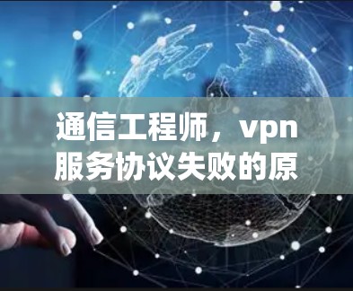 通信工程师,vpn服务协议失败的原因及解决方案 通信工程师,vpn服务协议失败的原因及解决方案