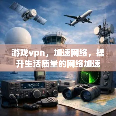 游戏vpn，加速网络，提升生活质量的网络加速工具