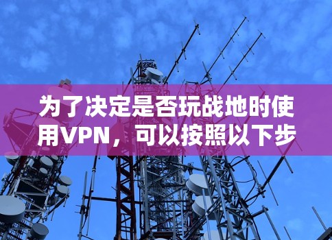 为了决定是否玩战地时使用VPN,可以按照以下步骤进行分析和决策 为了决定是否玩战地时使用VPN,可以按照以下步骤进行分析和决策