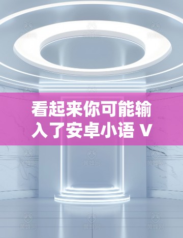 看起来你可能输入了安卓小语 VPN,但可能是打字错误或拼写错误。让我来帮您理清楚 看起来你可能输入了安卓小语 VPN,但可能是打字错误或拼写错误。让我来帮您理清楚