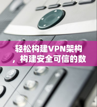 轻松构建VPN架构，构建安全可信的数字网络