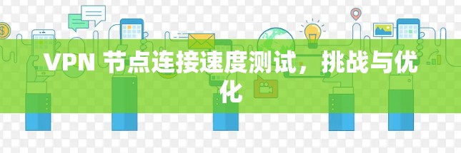 VPN 节点连接速度测试,挑战与优化 VPN 节点连接速度测试,挑战与优化