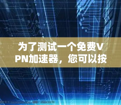 为了测试一个免费VPN加速器,您可以按照以下步骤进行 为了测试一个免费VPN加速器,您可以按照以下步骤进行