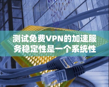 测试免费VPN的加速服务稳定性是一个系统性的过程，涉及多个步骤和注意事项。以下是详细的步骤指南，帮助您系统地进行测试