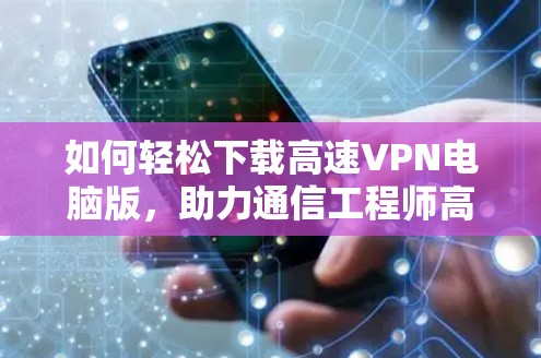 如何轻松下载高速VPN电脑版,助力通信工程师高效工作 如何轻松下载高速VPN电脑版,助力通信工程师高效工作