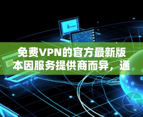 免费VPN的官方最新版本因服务提供商而异,通常指的是由官方机构或可靠公司运营的VPN服务。以下是一些常见的官方VPN服务及其最新版本 免费VPN的官方最新版本因服务提供商而异,通常指的是由官方机构或可靠公司运营的VPN服务。以下是一些常见的官方VPN服务及其最新版本