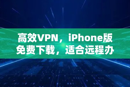 高效VPN,iPhone版免费下载,适合远程办公 高效VPN,iPhone版免费下载,适合远程办公