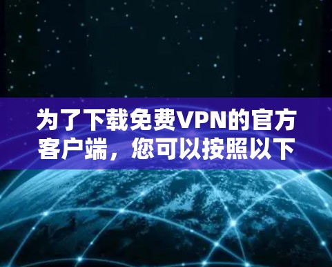 为了下载免费VPN的官方客户端,您可以按照以下步骤进行 为了下载免费VPN的官方客户端,您可以按照以下步骤进行