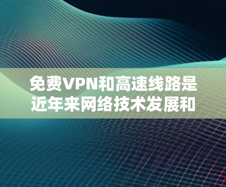 免费VPN和高速线路是近年来网络技术发展和用户需求变化后形成的解决方案,它们帮助用户更高效地访问互联网。以下是关于免费VPN高速线路的详细介绍 免费VPN和高速线路是近年来网络技术发展和用户需求变化后形成的解决方案,它们帮助用户更高效地访问互联网。以下是关于免费VPN高速线路的详细介绍