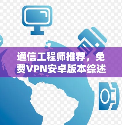通信工程师推荐,免费VPN安卓版本综述 通信工程师推荐,免费VPN安卓版本综述