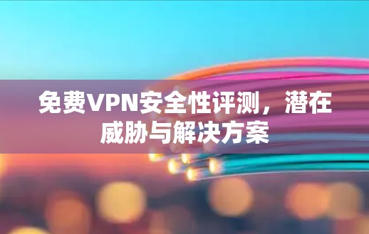 免费VPN安全性评测,潜在威胁与解决方案 免费VPN安全性评测,潜在威胁与解决方案