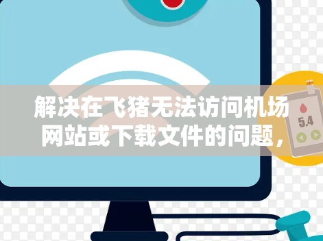 解决在飞猪无法访问机场网站或下载文件的问题,可以采取以下步骤 解决在飞猪无法访问机场网站或下载文件的问题,可以采取以下步骤