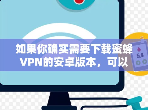 如果你确实需要下载蜜蜂VPN的安卓版本,可以访问其官方网站,搜索并下载对应的免费或付费版本。以下是一些常用版本的下载链接 如果你确实需要下载蜜蜂VPN的安卓版本,可以访问其官方网站,搜索并下载对应的免费或付费版本。以下是一些常用版本的下载链接