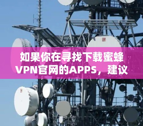 如果你在寻找下载蜜蜂VPN官网的APPS,建议您直接访问官方网站或应用商店下载。以下是获取蜜蜂VPN官网APP的具体步骤 如果你在寻找下载蜜蜂VPN官网的APPS,建议您直接访问官方网站或应用商店下载。以下是获取蜜蜂VPN官网APP的具体步骤