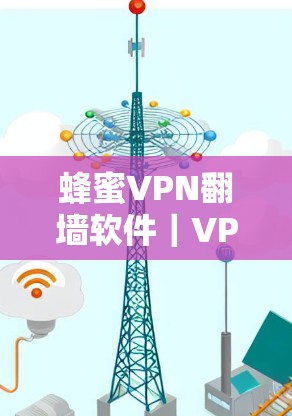 蜂蜜VPN翻墙软件|VPN梯子工具,技术与应用的双重价值 蜂蜜VPN翻墙软件|VPN梯子工具,技术与应用的双重价值