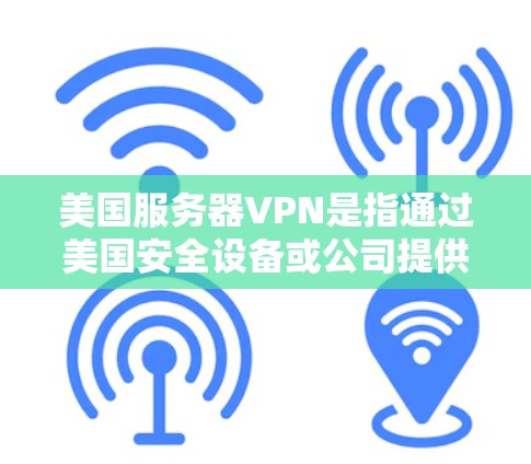 美国服务器VPN是指通过美国安全设备或公司提供的VPN服务，连接到美国本地服务器或国际服务器。美国服务器VPN主要是为了方便用户在访问美国服务器时，无需担心服务器被封闭或无法访问的风险
