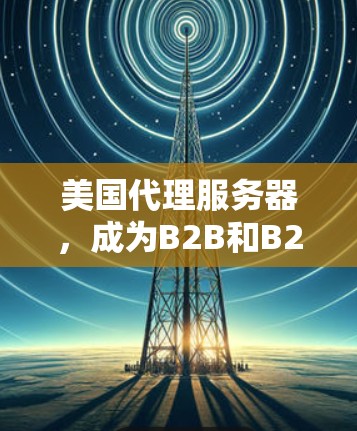 美国代理服务器,成为B2B和B2C业务的核心服务 美国代理服务器,成为B2B和B2C业务的核心服务