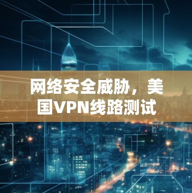 网络安全威胁，美国VPN线路测试