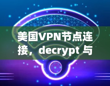 美国VPN节点连接，decrypt 与安全威胁的双刃剑